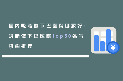 国内吸脂做下巴医院哪家好：吸脂做下巴医院top50名气机构推荐
