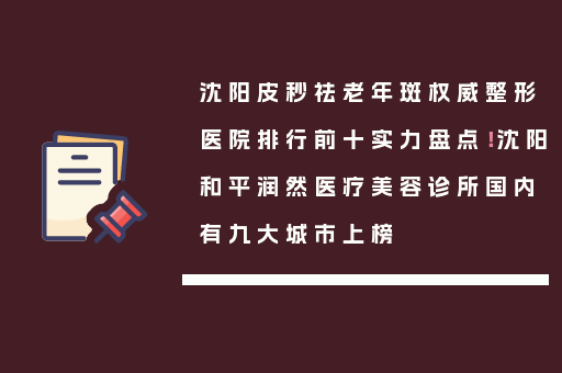 沈阳皮秒祛老年斑权威整形医院排行前十实力盘点！沈阳和平润然医疗美容诊所国内有九大城市上榜