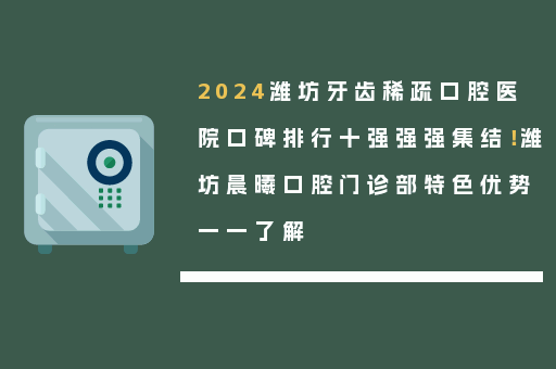 2024潍坊牙齿稀疏口腔医院口碑排行十强强强集结！潍坊晨曦口腔门诊部特色优势一一了解