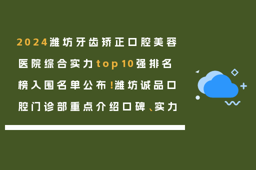 2024潍坊牙齿矫正口腔美容医院综合实力top10强排名榜入围名单公布！潍坊诚品口腔门诊部重点介绍口碑、实力