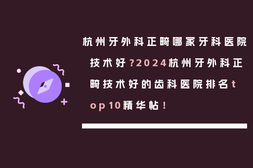 杭州牙外科正畸哪家牙科医院技术好？2024杭州牙外科正畸技术好的齿科医院排名top10精华帖！
