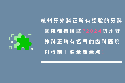 杭州牙外科正畸有经验的牙科医院都有哪些？2024杭州牙外科正畸有名气的齿科医院排行前十强全新盘点！