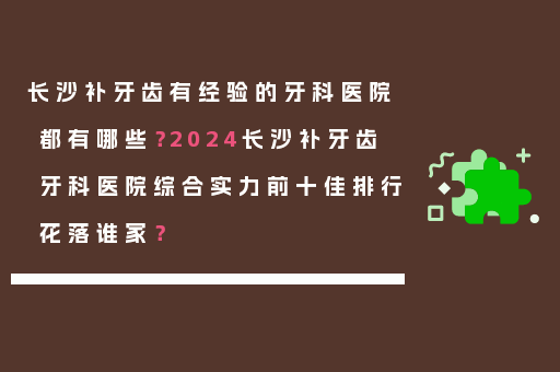 长沙补牙齿有经验的牙科医院都有哪些？2024长沙补牙齿牙科医院综合实力前十佳排行花落谁家？