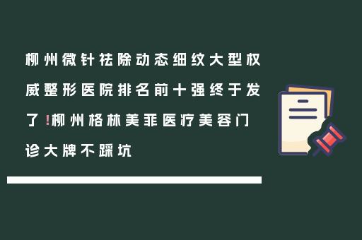 柳州微针祛除动态细纹大型权威整形医院排名前十强终于发了！柳州格林美菲医疗美容门诊大牌不踩坑