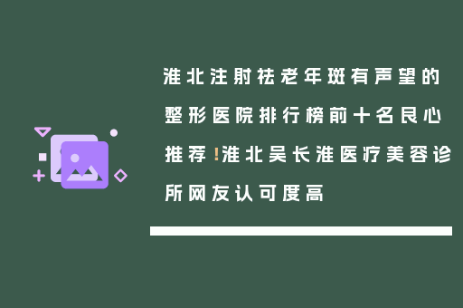 淮北注射祛老年斑有声望的整形医院排行榜前十名良心推荐！淮北吴长淮医疗美容诊所网友认可度高