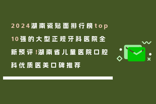 2024湖南瓷贴面排行榜top10强的大型正规牙科医院全新预评！湖南省儿童医院口腔科优质医美口碑推荐