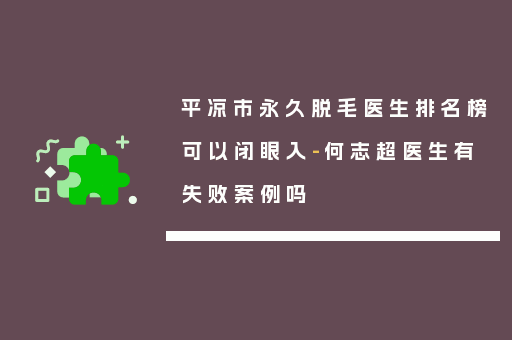 平凉市永久脱毛医生排名榜可以闭眼入-何志超医生有失败案例吗