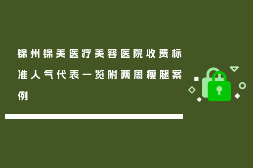 锦州锦美医疗美容医院收费标准人气代表一览附两周瘦腿案例