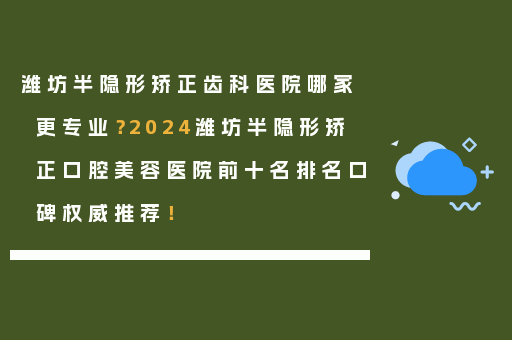 潍坊半隐形矫正齿科医院哪家更专业？2024潍坊半隐形矫正口腔美容医院前十名排名口碑权威推荐！