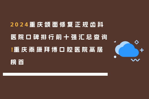 2024重庆颌面修复正规齿科医院口碑排行前十强汇总查询！重庆泰康拜博口腔医院高居榜首