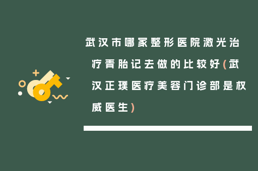 武汉市哪家整形医院激光治疗青胎记去做的比较好(武汉正璞医疗美容门诊部是权威医生)