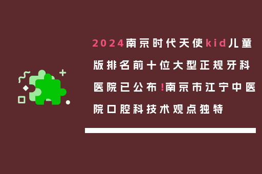 2024南京时代天使kid儿童版排名前十位大型正规牙科医院已公布！南京市江宁中医院口腔科技术观点独特
