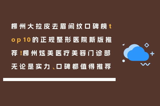 柳州大拉皮去眉间纹口碑榜top10的正规整形医院新版推荐！柳州炫美医疗美容门诊部无论是实力、口碑都值得推荐