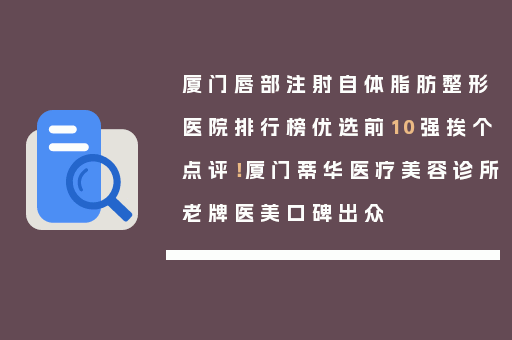 厦门唇部注射自体脂肪整形医院排行榜优选前10强挨个点评！厦门蒂华医疗美容诊所老牌医美口碑出众