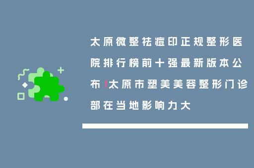 太原微整祛痘印正规整形医院排行榜前十强最新版本公布！太原市塑美美容整形门诊部在当地影响力大