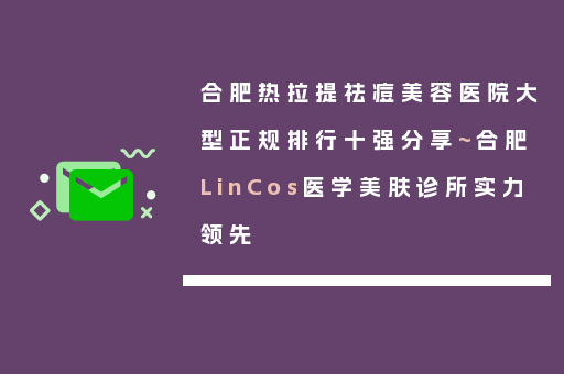 合肥热拉提祛痘美容医院大型正规排行十强分享~合肥LinCos医学美肤诊所实力领先
