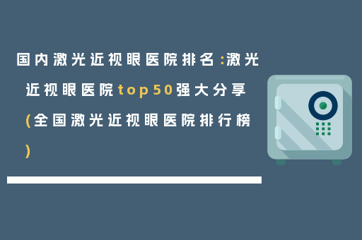 国内激光近视眼医院排名：激光近视眼医院top50强大分享(全国激光近视眼医院排行榜)