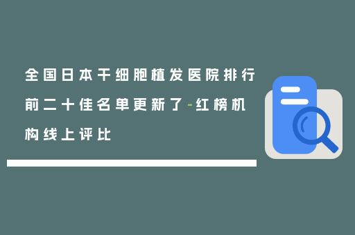 全国日本干细胞植发医院排行前二十佳名单更新了-红榜机构线上评比
