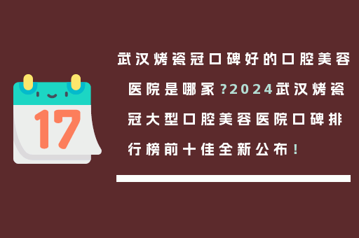 武汉烤瓷冠口碑好的口腔美容医院是哪家？2024武汉烤瓷冠大型口腔美容医院口碑排行榜前十佳全新公布！