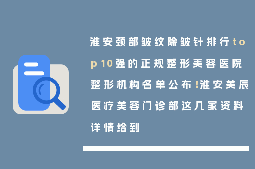 淮安颈部皱纹除皱针排行top10强的正规整形美容医院整形机构名单公布！淮安美辰医疗美容门诊部这几家资料详情给到