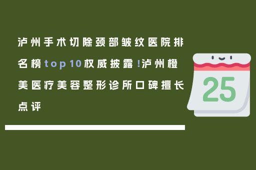 泸州手术切除颈部皱纹医院排名榜top10权威披露！泸州橙美医疗美容整形诊所口碑擅长点评