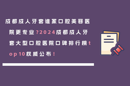 成都成人牙套谁家口腔美容医院更专业？2024成都成人牙套大型口腔医院口碑排行榜top10权威公布！