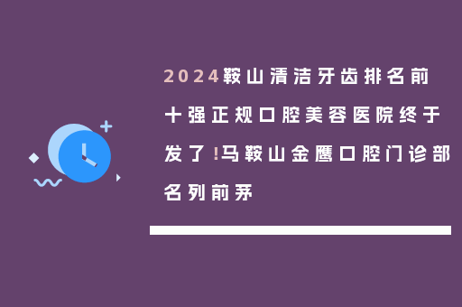 2024鞍山清洁牙齿排名前十强正规口腔美容医院终于发了！马鞍山金鹰口腔门诊部名列前茅