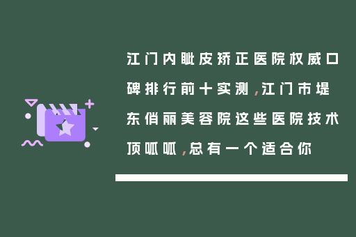 江门内眦皮矫正医院权威口碑排行前十实测，江门市堤东俏丽美容院这些医院技术顶呱呱，总有一个适合你
