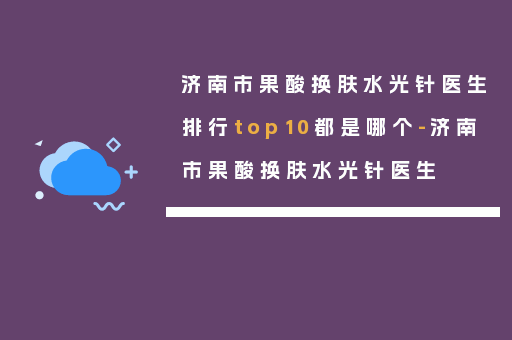 济南市果酸换肤水光针医生排行top10都是哪个-济南市果酸换肤水光针医生