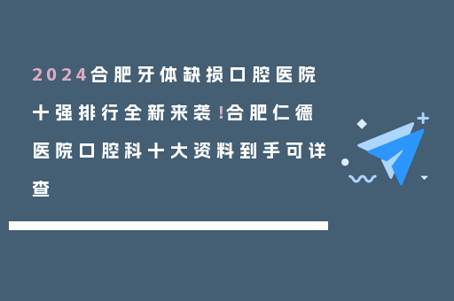 2024合肥牙体缺损口腔医院十强排行全新来袭！合肥仁德医院口腔科十大资料到手可详查