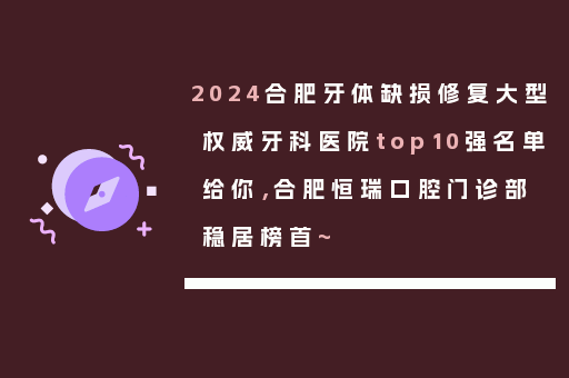 2024合肥牙体缺损修复大型权威牙科医院top10强名单给你，合肥恒瑞口腔门诊部稳居榜首~