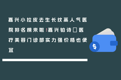 嘉兴小拉皮去生长纹高人气医院排名榜来啦！嘉兴铂诗玥医疗美容门诊部实力强价格也便宜