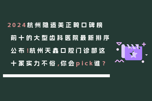 2024杭州隐适美正畸口碑榜前十的大型齿科医院最新排序公布！杭州天鑫口腔门诊部这十家实力不俗，你会pick谁？