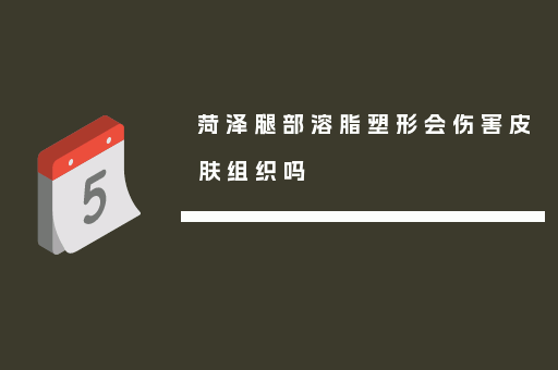 菏泽腿部溶脂塑形会伤害皮肤组织吗