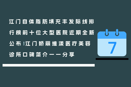 江门自体脂肪填充丰发际线排行榜前十位大型医院近期全新公布！江门娇丽维漾医疗美容诊所口碑简介一一分享