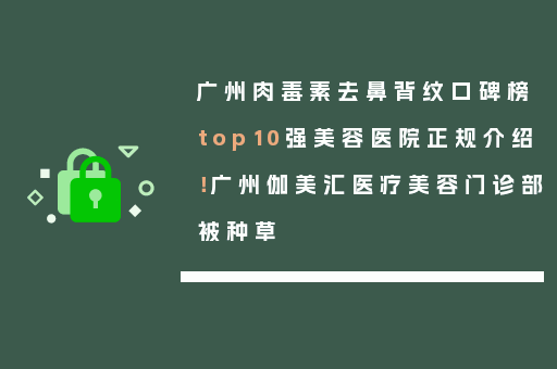 广州肉毒素去鼻背纹口碑榜top10强美容医院正规介绍！广州伽美汇医疗美容门诊部被种草