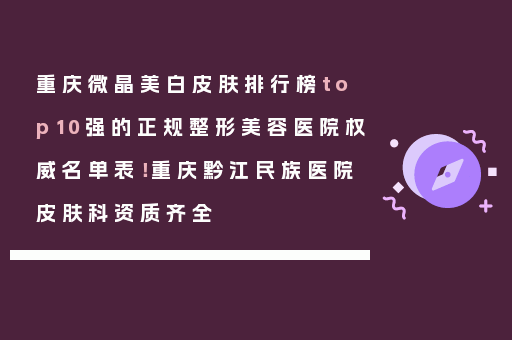 重庆微晶美白皮肤排行榜top10强的正规整形美容医院权威名单表！重庆黔江民族医院皮肤科资质齐全