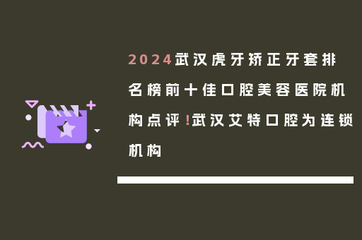 2024武汉虎牙矫正牙套排名榜前十佳口腔美容医院机构点评！武汉艾特口腔为连锁机构