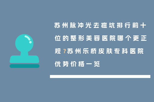 苏州脉冲光去痘坑排行前十位的整形美容医院哪个更正规？苏州乐桥皮肤专科医院优势价格一览