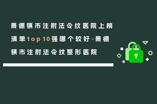 景德镇市注射法令纹医院上榜清单top10强哪个较好-景德镇市注射法令纹整形医院