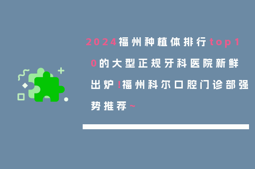 2024福州种植体排行top10的大型正规牙科医院新鲜出炉！福州科尔口腔门诊部强势推荐~