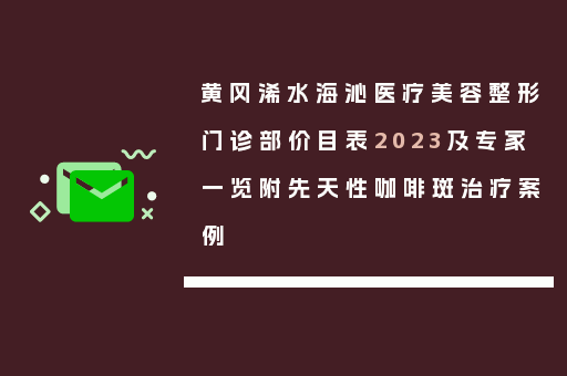 黄冈浠水海沁医疗美容整形门诊部价目表2023及专家一览附先天性咖啡斑治疗案例