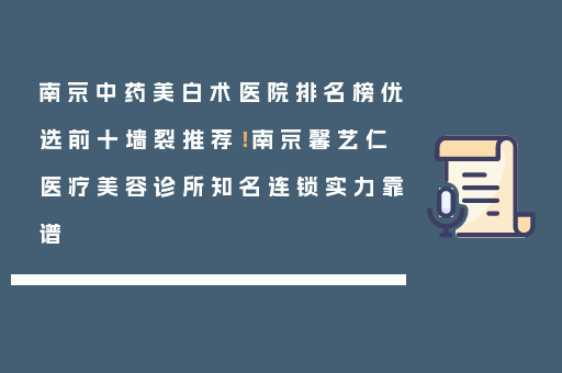 南京中药美白术医院排名榜优选前十墙裂推荐！南京馨艺仁医疗美容诊所知名连锁实力靠谱