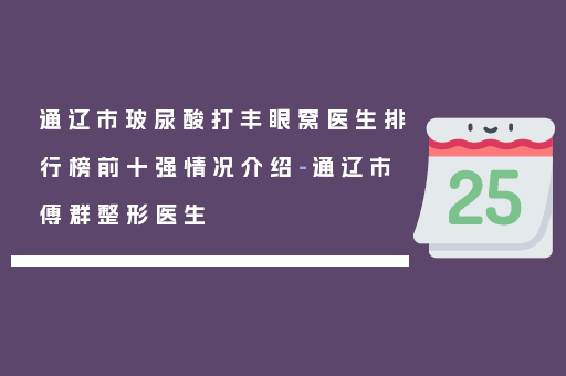 通辽市玻尿酸打丰眼窝医生排行榜前十强情况介绍-通辽市傅群整形医生