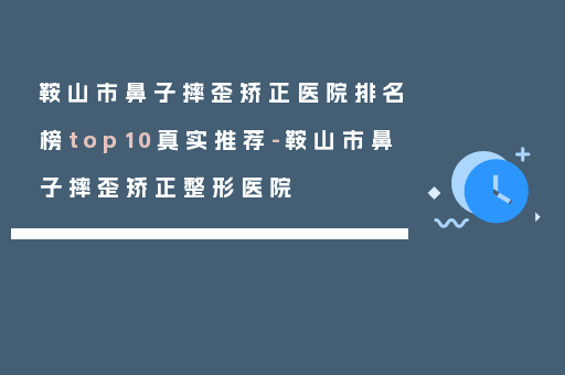 鞍山市鼻子摔歪矫正医院排名榜top10真实推荐-鞍山市鼻子摔歪矫正整形医院
