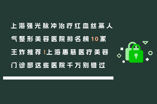 上海强光脉冲治疗红血丝高人气整形美容医院排名榜10家王炸推荐！上海惠慈医疗美容门诊部这些医院千万别错过