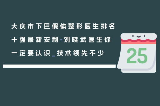 大庆市下巴假体整形医生排名十强最新安利-刘晓武医生你一定要认识_技术领先不少