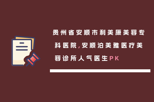 贵州省安顺市利美康美容专科医院,安顺泊美雅医疗美容诊所人气医生PK