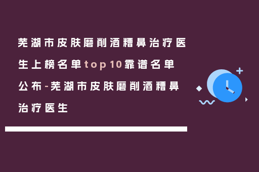 芜湖市皮肤磨削酒糟鼻治疗医生上榜名单top10靠谱名单公布-芜湖市皮肤磨削酒糟鼻治疗医生