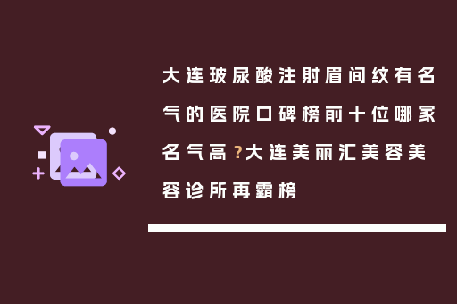 大连玻尿酸注射眉间纹有名气的医院口碑榜前十位哪家名气高？大连美丽汇美容美容诊所再霸榜
